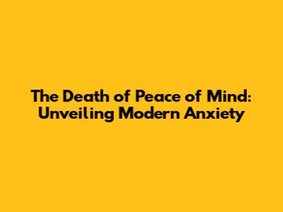 The Death of Peace of Mind: Unveiling Modern Anxiety