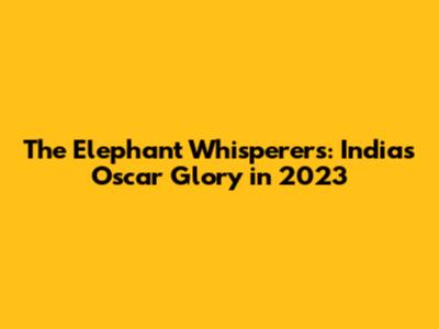 The Elephant Whisperers: India's Oscar Glory in 2023