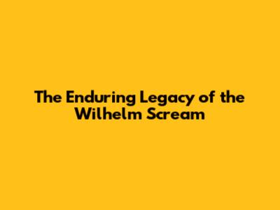 The Enduring Legacy of the Wilhelm Scream