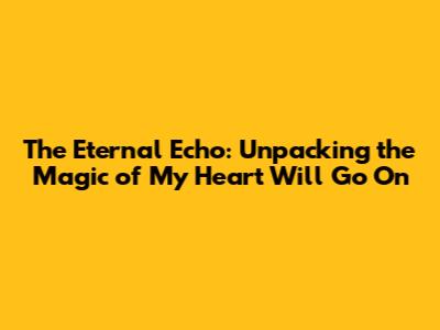 The Eternal Echo: Unpacking the Magic of 'My Heart Will Go On'