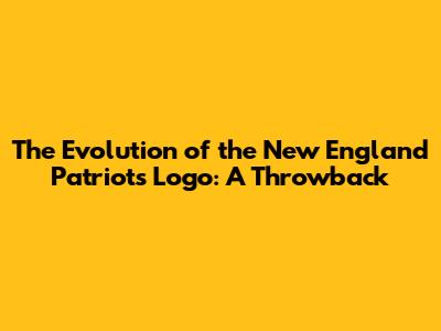 The Evolution of the New England Patriots Logo: A Throwback