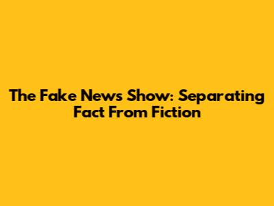 The Fake News Show: Separating Fact From Fiction