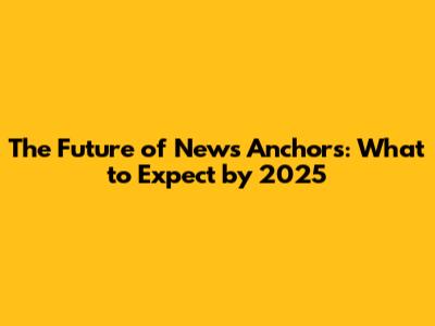 The Future of News Anchors: What to Expect by 2025