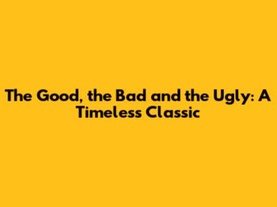 The Good, the Bad and the Ugly: A Timeless Classic