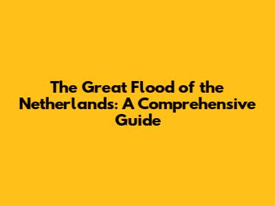 The Great Flood of the Netherlands: A Comprehensive Guide
