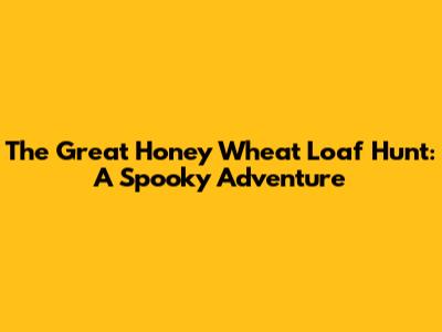 The Great Honey Wheat Loaf Hunt: A Spooky Adventure
