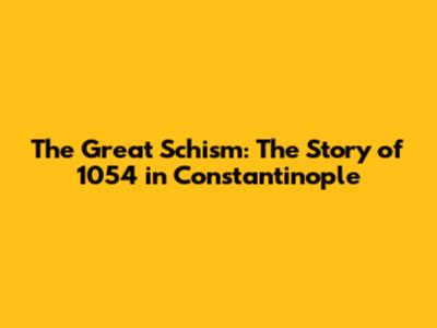 The Great Schism: The Story of 1054 in Constantinople