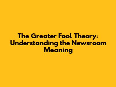 The Greater Fool Theory: Understanding the Newsroom Meaning