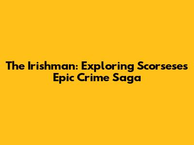 The Irishman: Exploring Scorsese's Epic Crime Saga