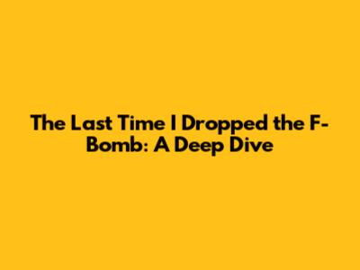 The Last Time I Dropped the F-Bomb: A Deep Dive