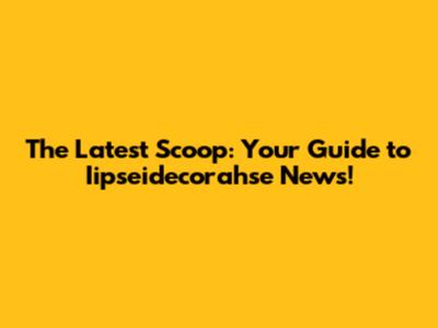 The Latest Scoop: Your Guide to Iipseidecorahse News!