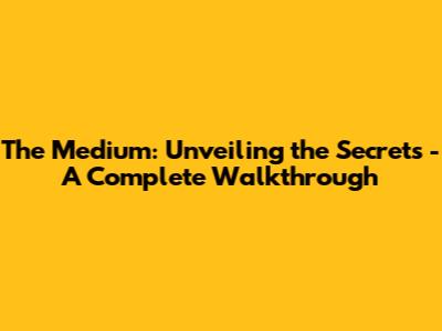 The Medium: Unveiling the Secrets - A Complete Walkthrough