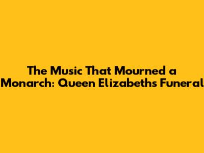 The Music That Mourned a Monarch: Queen Elizabeth's Funeral