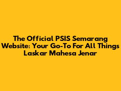 The Official PSIS Semarang Website: Your Go-To For All Things Laskar Mahesa Jenar