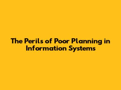 The Perils of Poor Planning in Information Systems