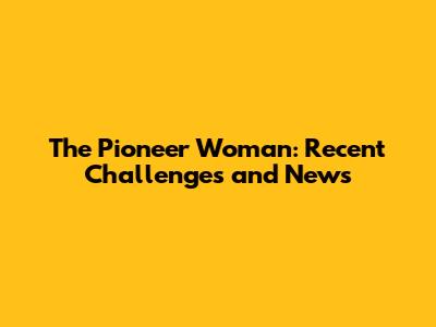 The Pioneer Woman: Recent Challenges and News