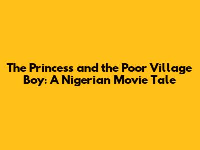 The Princess and the Poor Village Boy: A Nigerian Movie Tale