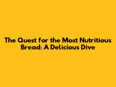 The Quest for the Most Nutritious Bread: A Delicious Dive