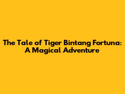 The Tale of Tiger Bintang Fortuna: A Magical Adventure