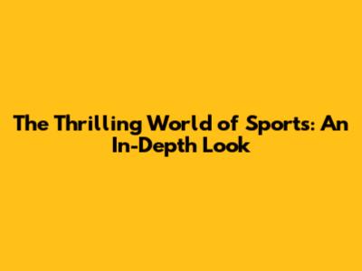 The Thrilling World of Sports: An In-Depth Look