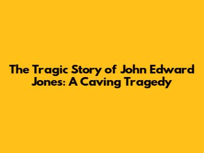 The Tragic Story of John Edward Jones: A Caving Tragedy
