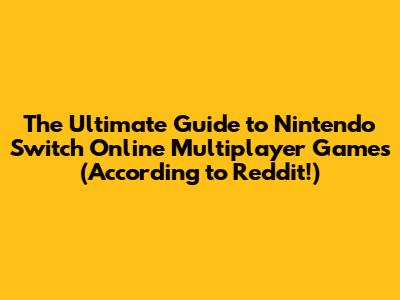 The Ultimate Guide to Nintendo Switch Online Multiplayer Games (According to Reddit!)