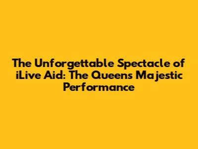 The Unforgettable Spectacle of iLive Aid: The Queen's Majestic Performance