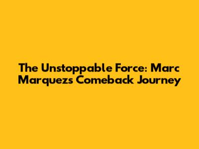 The Unstoppable Force: Marc Marquez's Comeback Journey
