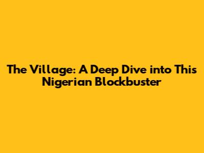 The Village: A Deep Dive into This Nigerian Blockbuster