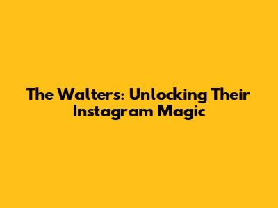 The Walters: Unlocking Their Instagram Magic