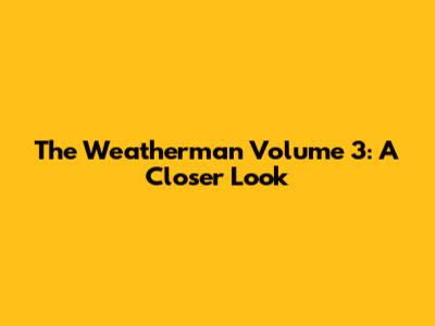 The Weatherman Volume 3: A Closer Look