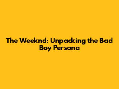The Weeknd: Unpacking the Bad Boy Persona