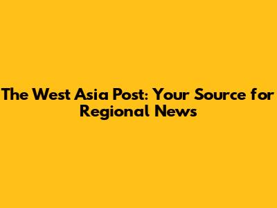 The West Asia Post: Your Source for Regional News