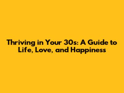 Thriving in Your 30s: A Guide to Life, Love, and Happiness