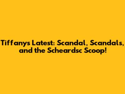 Tiffany's Latest: Scandal, Scandals, and the Scheardsc Scoop!