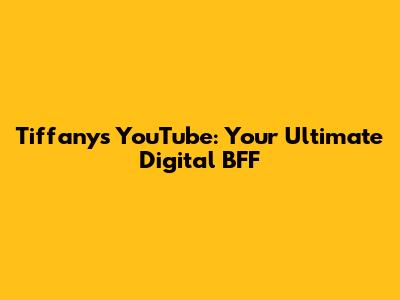 Tiffany's YouTube: Your Ultimate Digital BFF