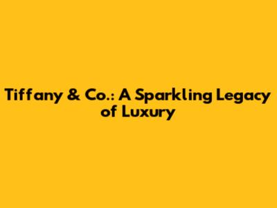 Tiffany & Co.: A Sparkling Legacy of Luxury