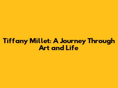 Tiffany Millet: A Journey Through Art and Life