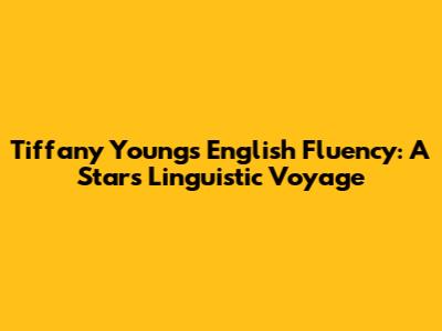 Tiffany Young's English Fluency: A Star's Linguistic Voyage