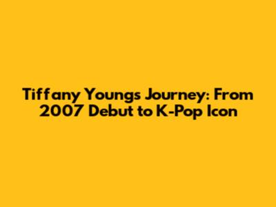 Tiffany Young's Journey: From 2007 Debut to K-Pop Icon