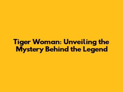 Tiger Woman: Unveiling the Mystery Behind the Legend