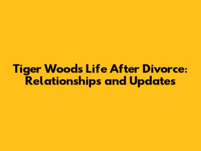 Tiger Woods' Life After Divorce: Relationships and Updates