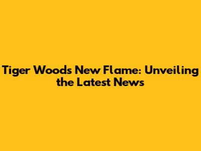 Tiger Woods' New Flame: Unveiling the Latest News