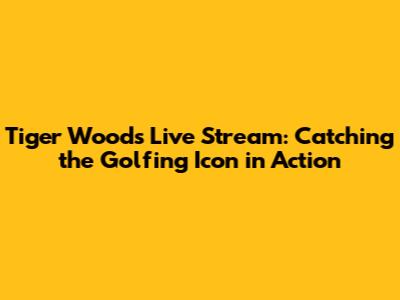 Tiger Woods Live Stream: Catching the Golfing Icon in Action