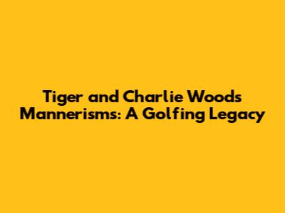 Tiger and Charlie Woods' Mannerisms: A Golfing Legacy