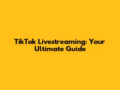 TikTok Livestreaming: Your Ultimate Guide