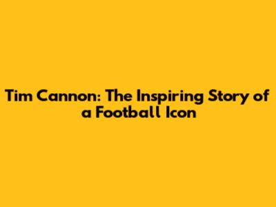Tim Cannon: The Inspiring Story of a Football Icon