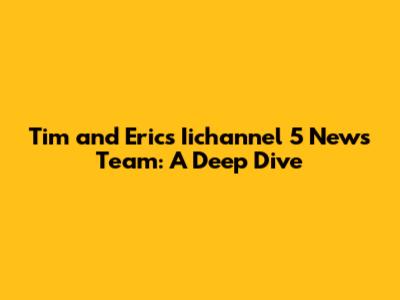 Tim and Eric's Iichannel 5 News Team: A Deep Dive