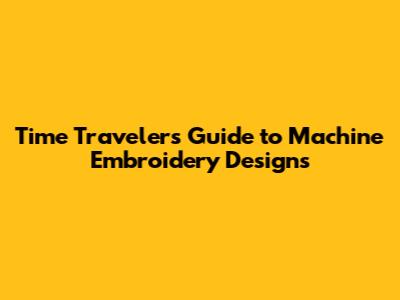 Time Traveler's Guide to Machine Embroidery Designs