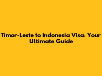 Timor-Leste to Indonesia Visa: Your Ultimate Guide
